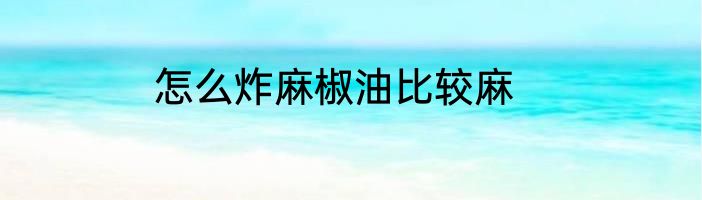 怎么炸麻椒油比较麻