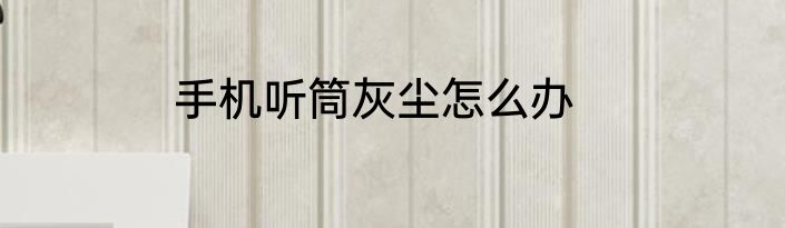 手机听筒灰尘怎么办