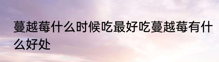 蔓越莓什么时候吃最好吃蔓越莓有什么好处