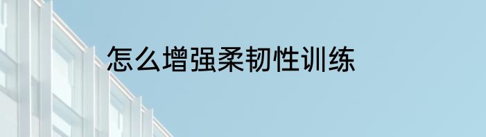 怎么增强柔韧性训练