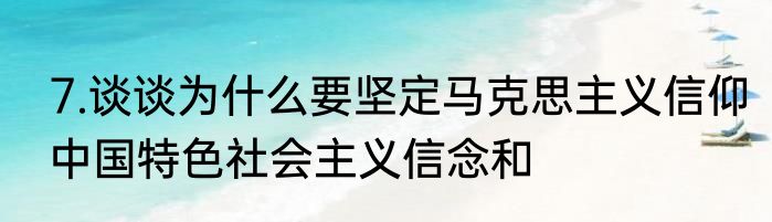7.谈谈为什么要坚定马克思主义信仰中国特色社会主义信念和