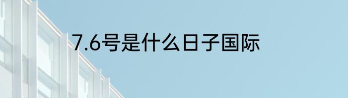 7.6号是什么日子国际