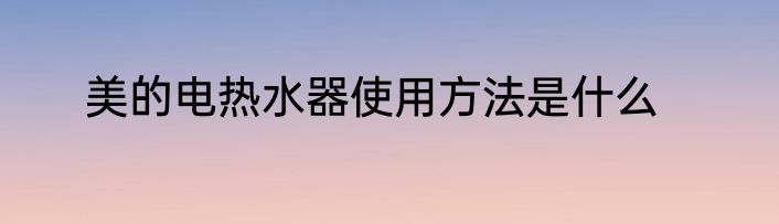 美的电热水器使用方法是什么