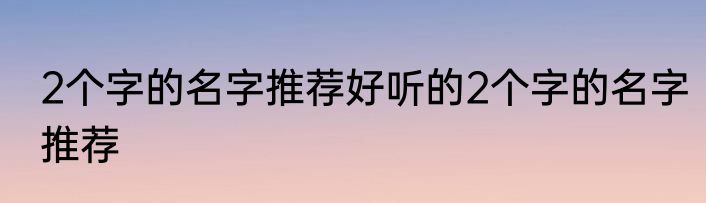 2个字的名字推荐好听的2个字的名字推荐