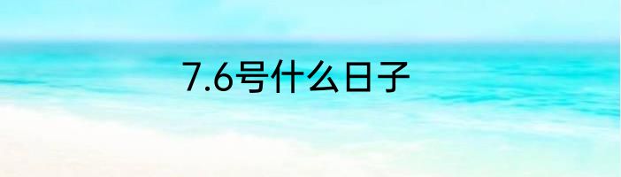 7.6号什么日子