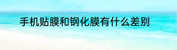 手机贴膜和钢化膜有什么差别