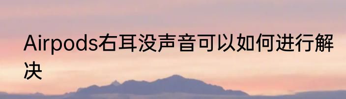 Airpods右耳没声音可以如何进行解决