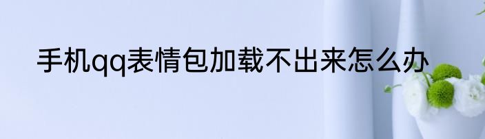 手机qq表情包加载不出来怎么办