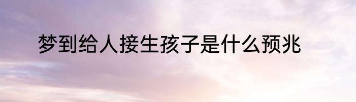 梦到给人接生孩子是什么预兆