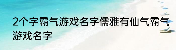 2个字霸气游戏名字儒雅有仙气霸气游戏名字
