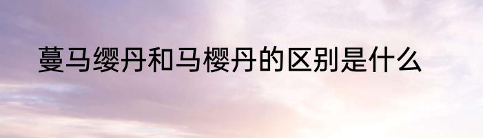 蔓马缨丹和马樱丹的区别是什么