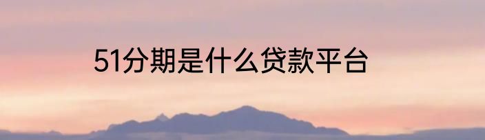 51分期是什么贷款平台