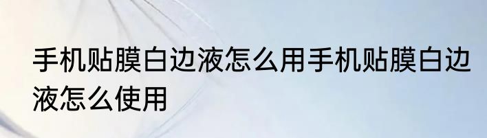 手机贴膜白边液怎么用手机贴膜白边液怎么使用
