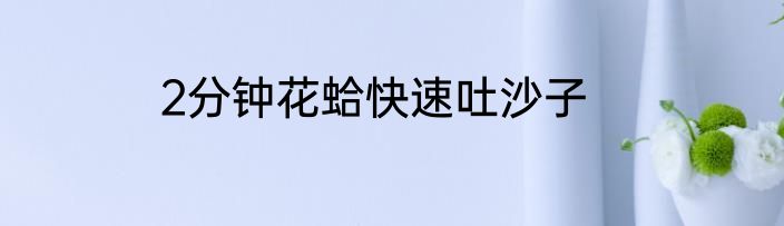 2分钟花蛤快速吐沙子