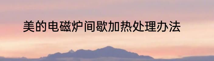 美的电磁炉间歇加热处理办法
