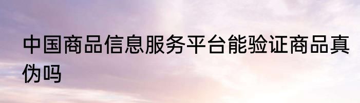 中国商品信息服务平台能验证商品真伪吗
