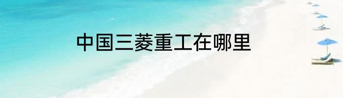 中国三菱重工在哪里