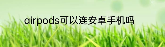 airpods可以连安卓手机吗