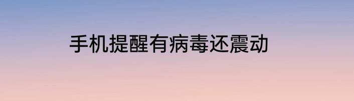 手机提醒有病毒还震动