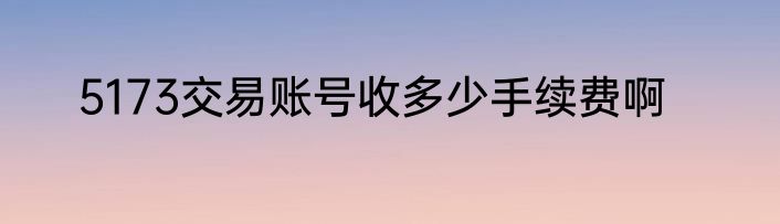 5173交易账号收多少手续费啊