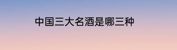 中国三大名酒是哪三种