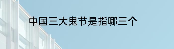中国三大鬼节是指哪三个