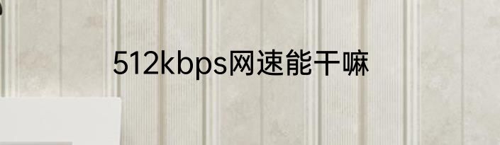 512kbps网速能干嘛