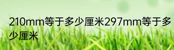 210mm等于多少厘米297mm等于多少厘米
