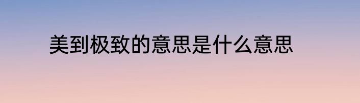 美到极致的意思是什么意思