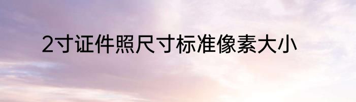2寸证件照尺寸标准像素大小