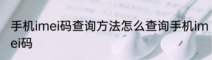 手机imei码查询方法怎么查询手机imei码