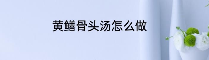 黄鳝骨头汤怎么做