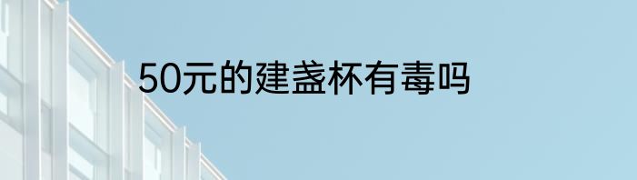 50元的建盏杯有毒吗