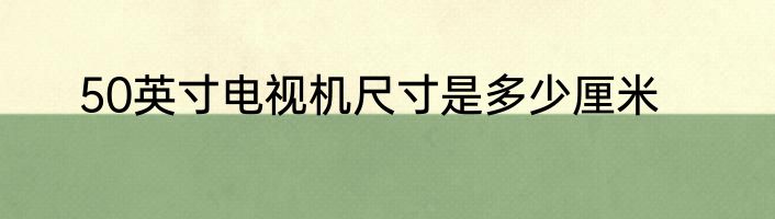 50英寸电视机尺寸是多少厘米