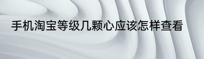 手机淘宝等级几颗心应该怎样查看