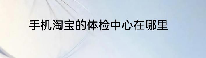 手机淘宝的体检中心在哪里