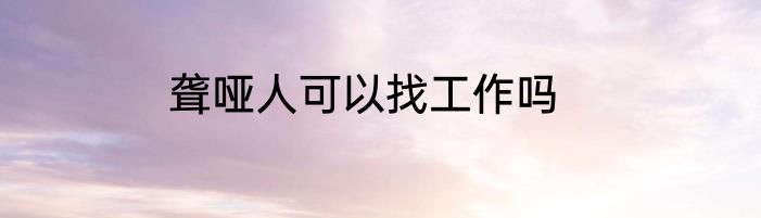 聋哑人可以找工作吗