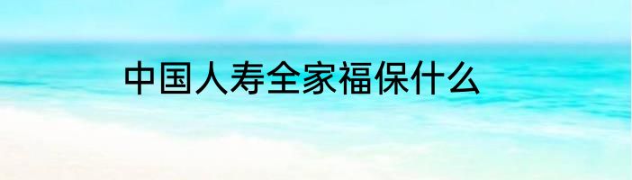 中国人寿全家福保什么