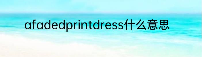 afadedprintdress什么意思