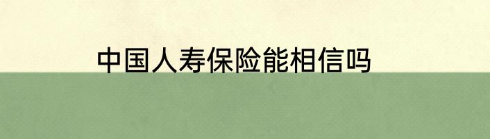中国人寿保险能相信吗
