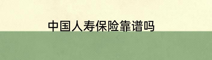 中国人寿保险靠谱吗