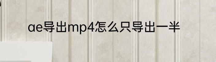 ae导出mp4怎么只导出一半