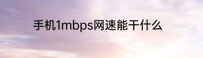 手机1mbps网速能干什么