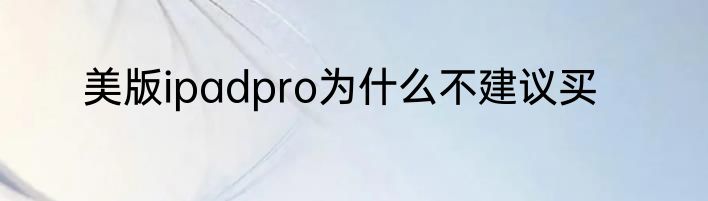 美版ipadpro为什么不建议买