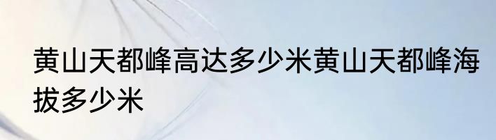黄山天都峰高达多少米黄山天都峰海拔多少米