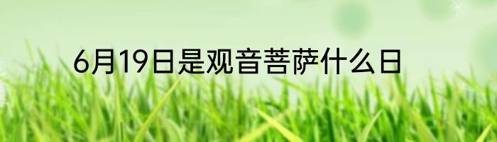 6月19日是观音菩萨什么日