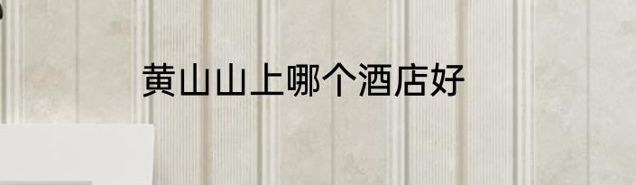 黄山山上哪个酒店好