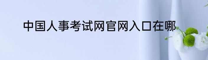 中国人事考试网官网入口在哪