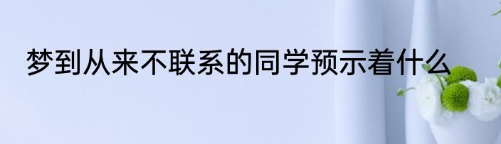 梦到从来不联系的同学预示着什么