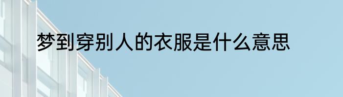 梦到穿别人的衣服是什么意思
